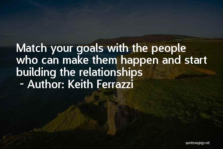 Keith Ferrazzi Quotes: Match Your Goals With The People Who Can Make Them Happen And Start Building The Relationships