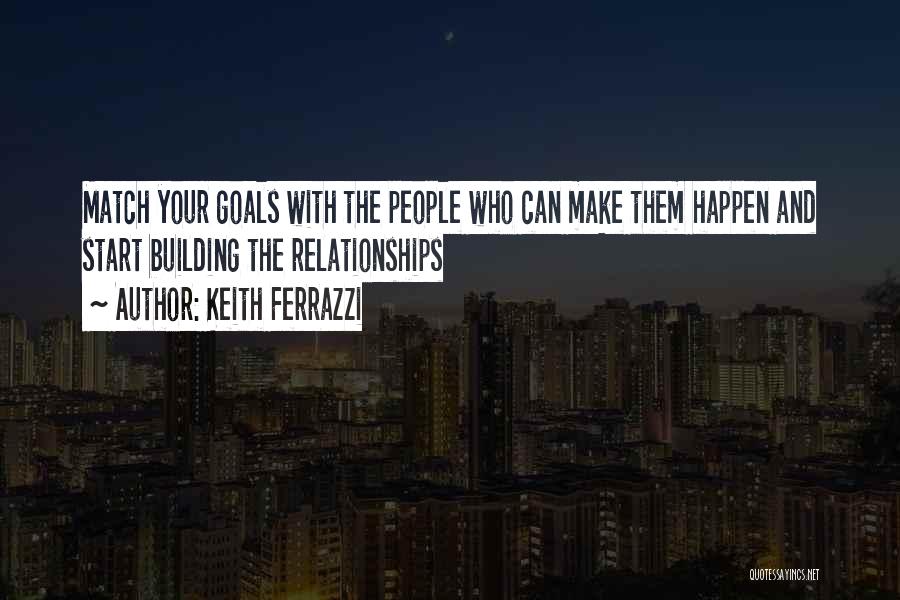 Keith Ferrazzi Quotes: Match Your Goals With The People Who Can Make Them Happen And Start Building The Relationships