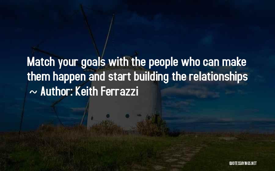Keith Ferrazzi Quotes: Match Your Goals With The People Who Can Make Them Happen And Start Building The Relationships