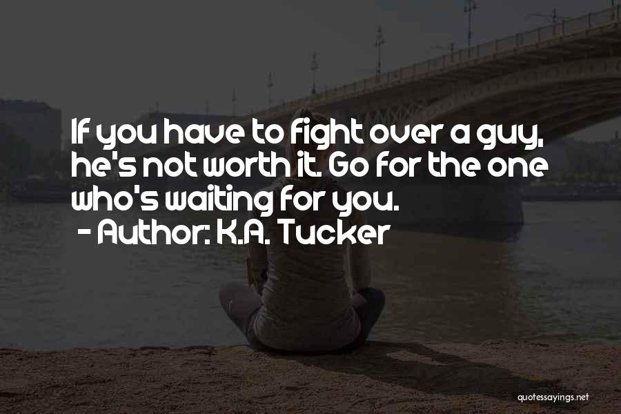 K.A. Tucker Quotes: If You Have To Fight Over A Guy, He's Not Worth It. Go For The One Who's Waiting For You.