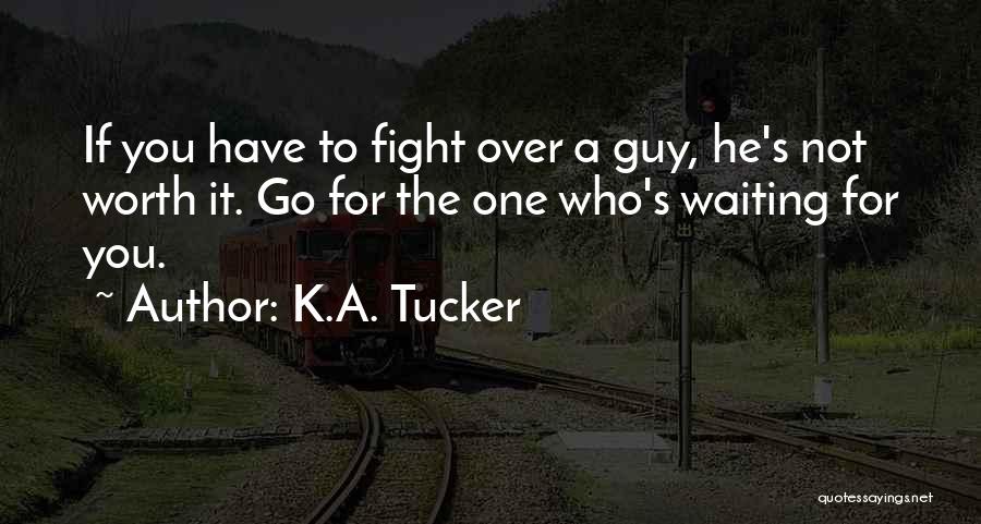 K.A. Tucker Quotes: If You Have To Fight Over A Guy, He's Not Worth It. Go For The One Who's Waiting For You.