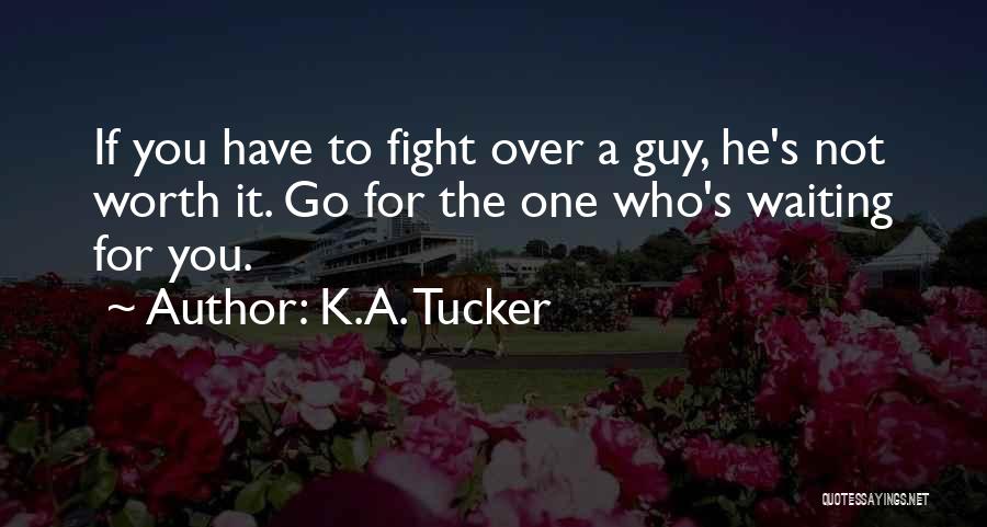 K.A. Tucker Quotes: If You Have To Fight Over A Guy, He's Not Worth It. Go For The One Who's Waiting For You.