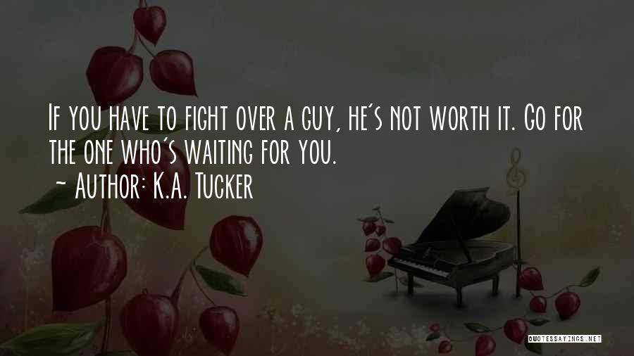 K.A. Tucker Quotes: If You Have To Fight Over A Guy, He's Not Worth It. Go For The One Who's Waiting For You.