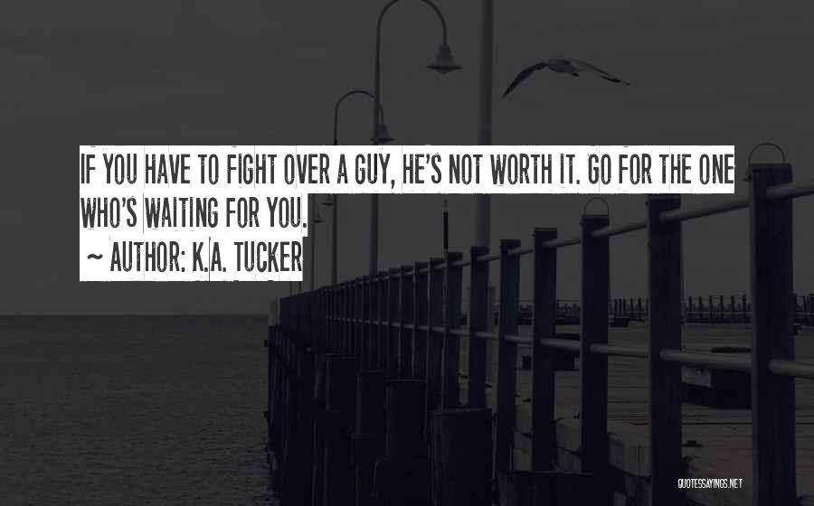 K.A. Tucker Quotes: If You Have To Fight Over A Guy, He's Not Worth It. Go For The One Who's Waiting For You.