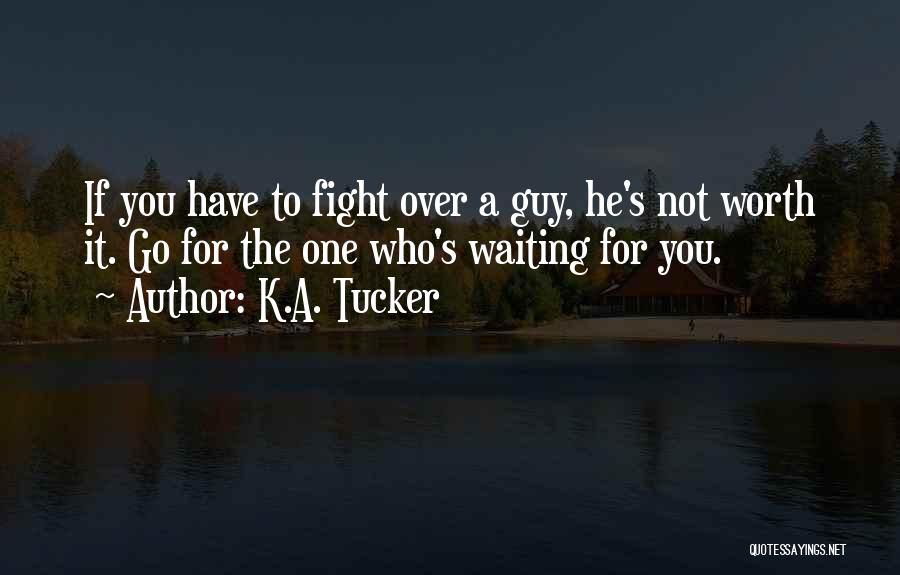 K.A. Tucker Quotes: If You Have To Fight Over A Guy, He's Not Worth It. Go For The One Who's Waiting For You.