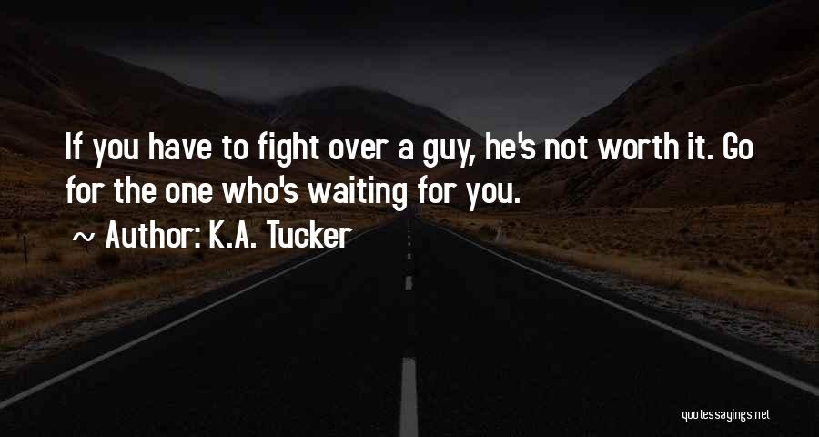 K.A. Tucker Quotes: If You Have To Fight Over A Guy, He's Not Worth It. Go For The One Who's Waiting For You.