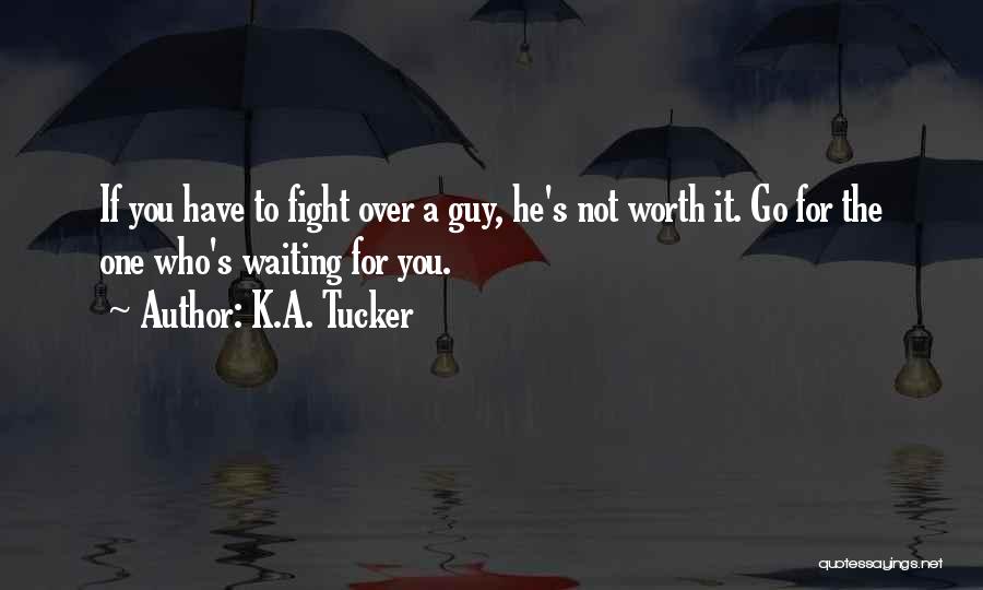 K.A. Tucker Quotes: If You Have To Fight Over A Guy, He's Not Worth It. Go For The One Who's Waiting For You.