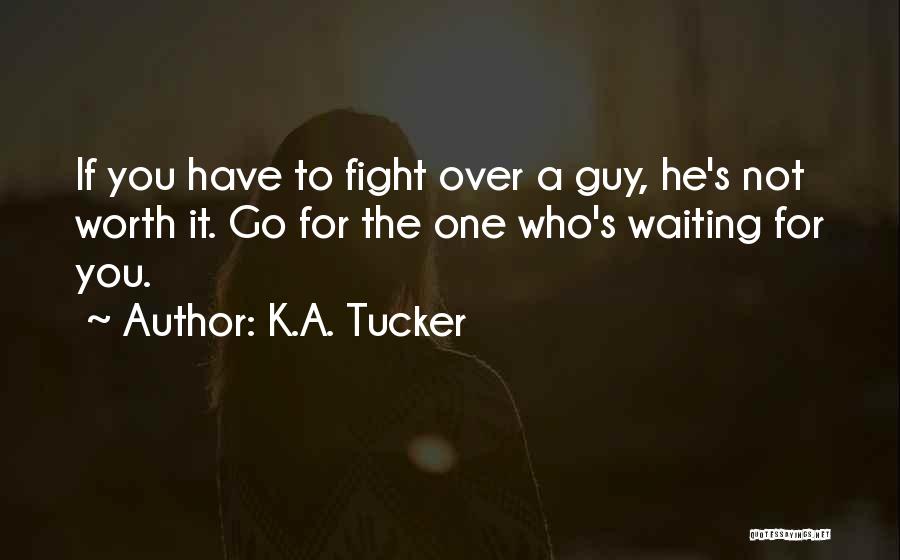 K.A. Tucker Quotes: If You Have To Fight Over A Guy, He's Not Worth It. Go For The One Who's Waiting For You.