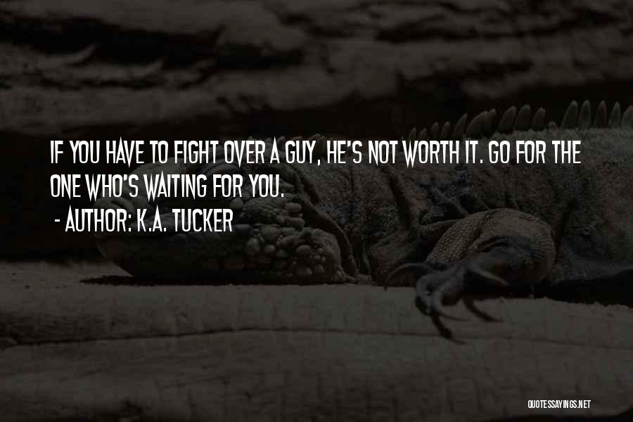 K.A. Tucker Quotes: If You Have To Fight Over A Guy, He's Not Worth It. Go For The One Who's Waiting For You.