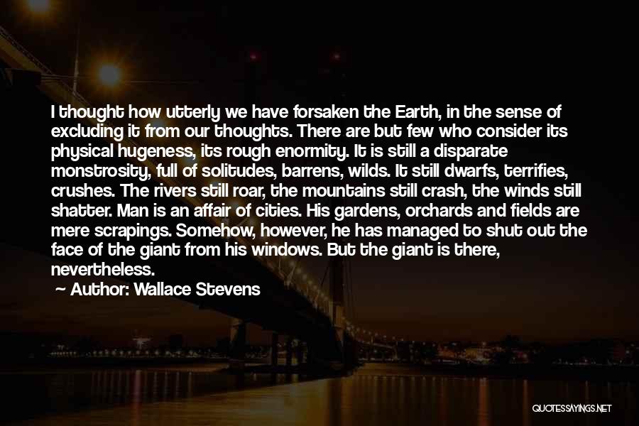 Wallace Stevens Quotes: I Thought How Utterly We Have Forsaken The Earth, In The Sense Of Excluding It From Our Thoughts. There Are