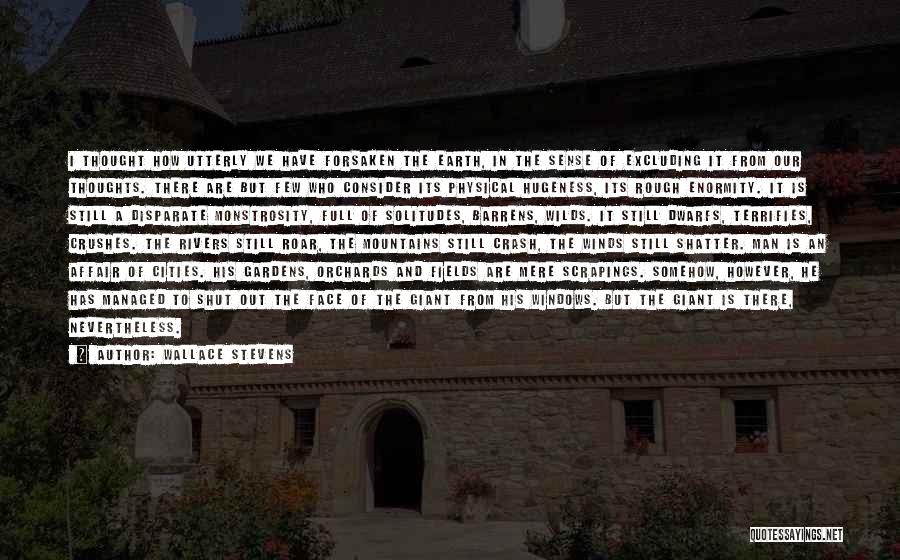 Wallace Stevens Quotes: I Thought How Utterly We Have Forsaken The Earth, In The Sense Of Excluding It From Our Thoughts. There Are