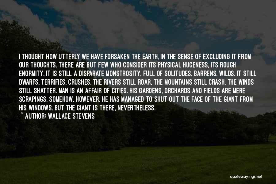 Wallace Stevens Quotes: I Thought How Utterly We Have Forsaken The Earth, In The Sense Of Excluding It From Our Thoughts. There Are