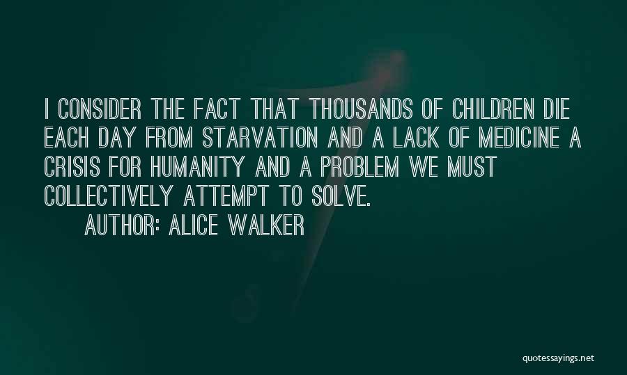 Alice Walker Quotes: I Consider The Fact That Thousands Of Children Die Each Day From Starvation And A Lack Of Medicine A Crisis