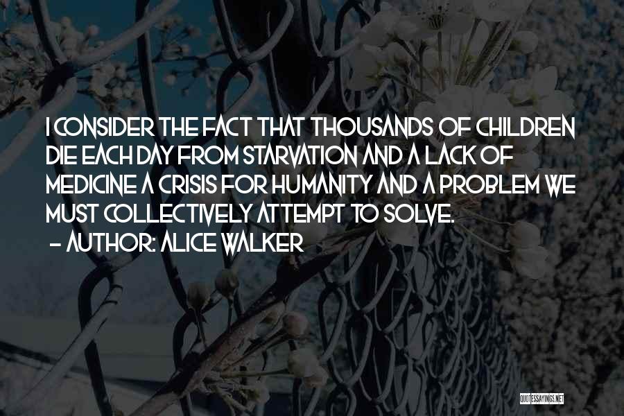 Alice Walker Quotes: I Consider The Fact That Thousands Of Children Die Each Day From Starvation And A Lack Of Medicine A Crisis