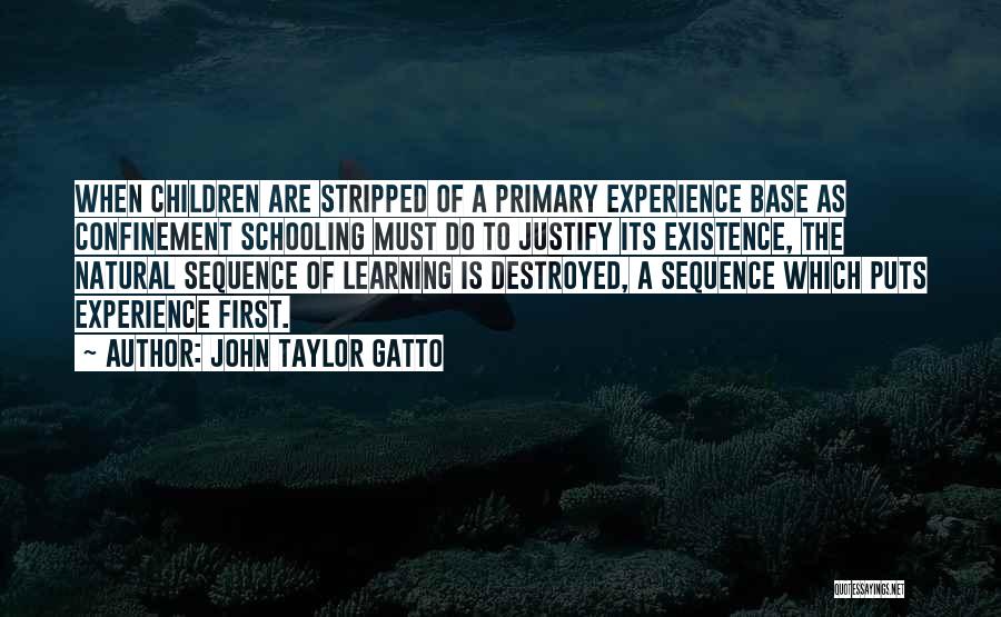 John Taylor Gatto Quotes: When Children Are Stripped Of A Primary Experience Base As Confinement Schooling Must Do To Justify Its Existence, The Natural