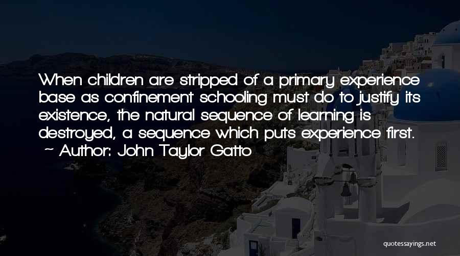 John Taylor Gatto Quotes: When Children Are Stripped Of A Primary Experience Base As Confinement Schooling Must Do To Justify Its Existence, The Natural