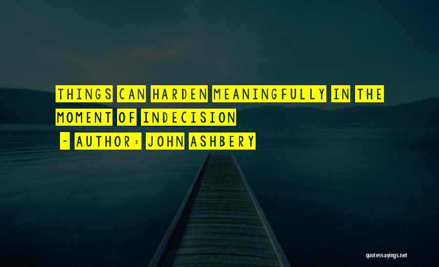 John Ashbery Quotes: Things Can Harden Meaningfully In The Moment Of Indecision