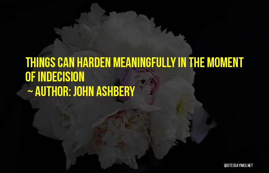 John Ashbery Quotes: Things Can Harden Meaningfully In The Moment Of Indecision