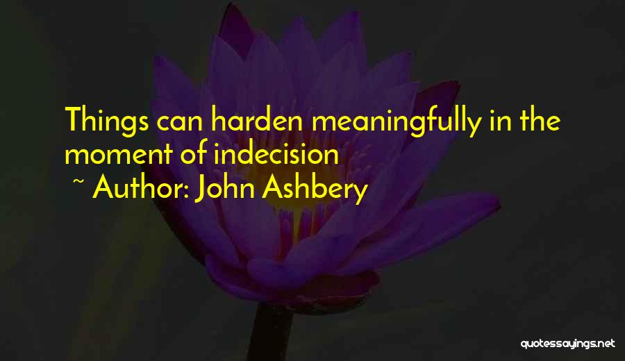 John Ashbery Quotes: Things Can Harden Meaningfully In The Moment Of Indecision