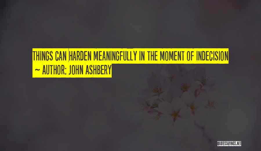 John Ashbery Quotes: Things Can Harden Meaningfully In The Moment Of Indecision