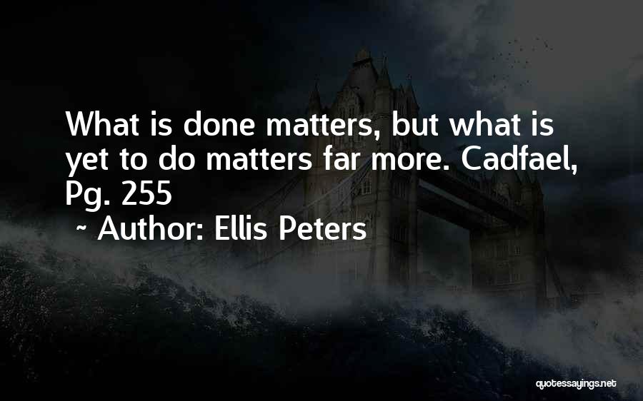 Ellis Peters Quotes: What Is Done Matters, But What Is Yet To Do Matters Far More. Cadfael, Pg. 255