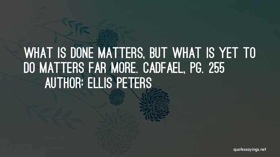 Ellis Peters Quotes: What Is Done Matters, But What Is Yet To Do Matters Far More. Cadfael, Pg. 255