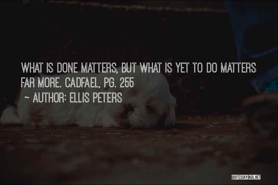 Ellis Peters Quotes: What Is Done Matters, But What Is Yet To Do Matters Far More. Cadfael, Pg. 255