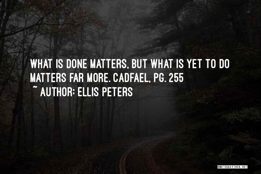 Ellis Peters Quotes: What Is Done Matters, But What Is Yet To Do Matters Far More. Cadfael, Pg. 255