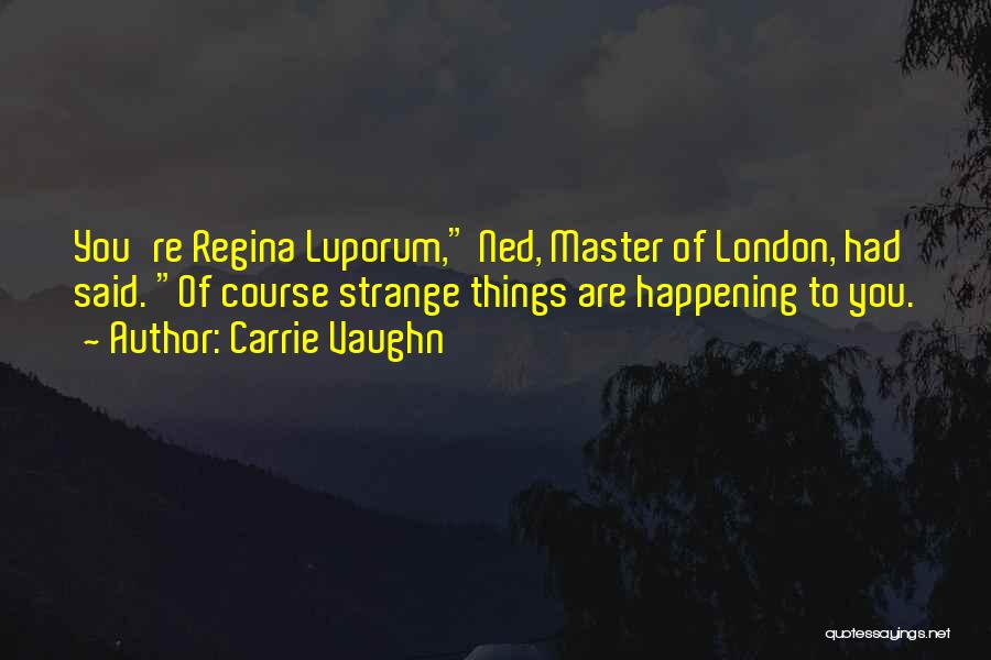 Carrie Vaughn Quotes: You're Regina Luporum, Ned, Master Of London, Had Said. Of Course Strange Things Are Happening To You.