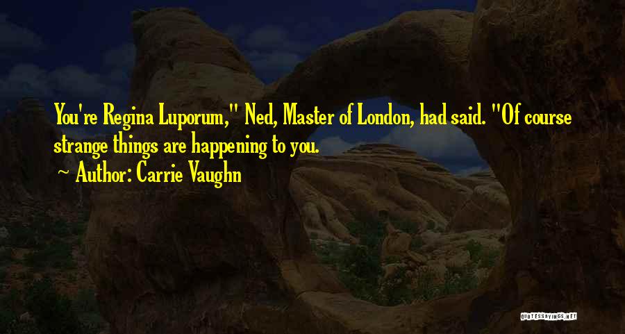 Carrie Vaughn Quotes: You're Regina Luporum, Ned, Master Of London, Had Said. Of Course Strange Things Are Happening To You.
