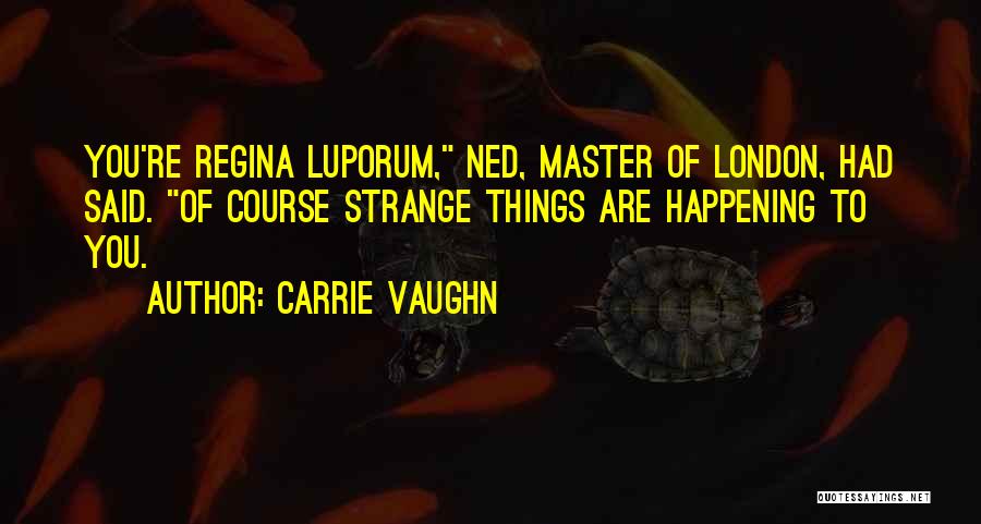 Carrie Vaughn Quotes: You're Regina Luporum, Ned, Master Of London, Had Said. Of Course Strange Things Are Happening To You.