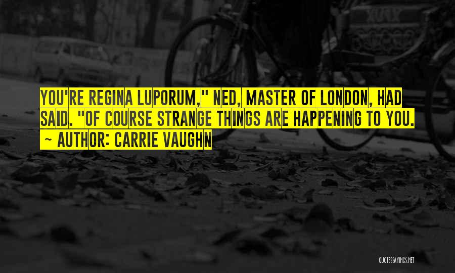 Carrie Vaughn Quotes: You're Regina Luporum, Ned, Master Of London, Had Said. Of Course Strange Things Are Happening To You.