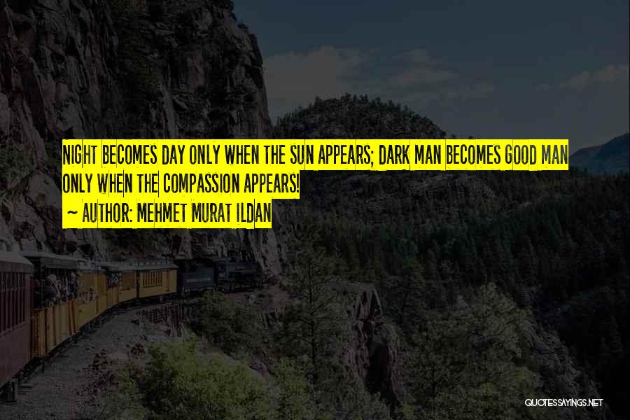 Mehmet Murat Ildan Quotes: Night Becomes Day Only When The Sun Appears; Dark Man Becomes Good Man Only When The Compassion Appears!