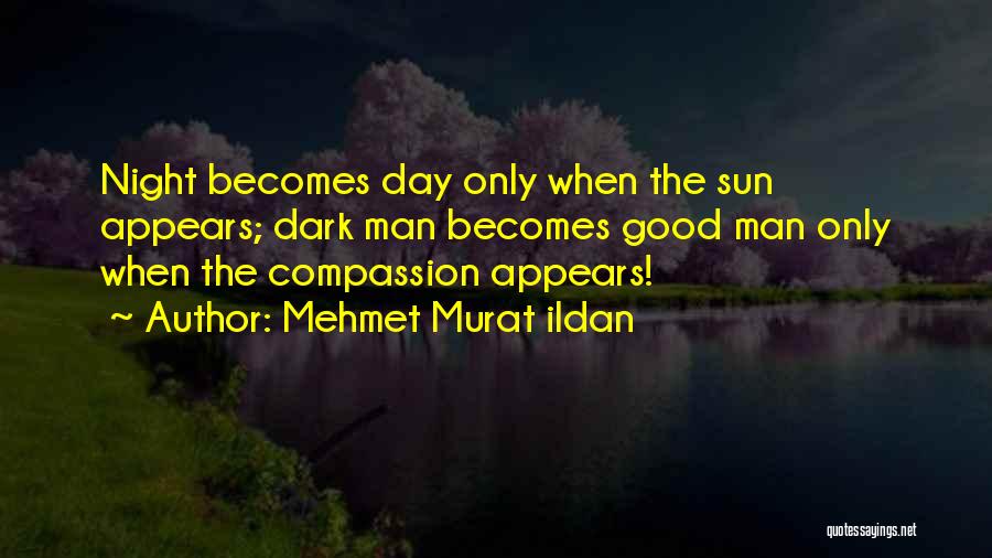 Mehmet Murat Ildan Quotes: Night Becomes Day Only When The Sun Appears; Dark Man Becomes Good Man Only When The Compassion Appears!