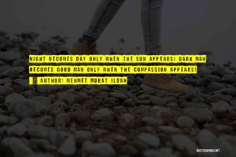 Mehmet Murat Ildan Quotes: Night Becomes Day Only When The Sun Appears; Dark Man Becomes Good Man Only When The Compassion Appears!
