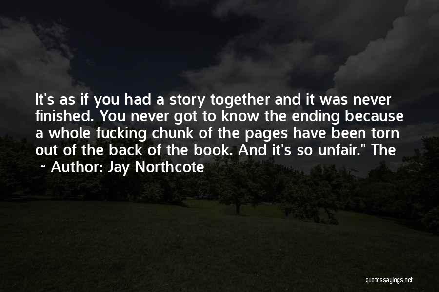 Jay Northcote Quotes: It's As If You Had A Story Together And It Was Never Finished. You Never Got To Know The Ending