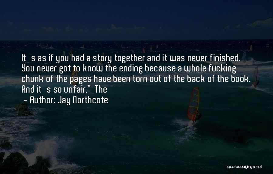 Jay Northcote Quotes: It's As If You Had A Story Together And It Was Never Finished. You Never Got To Know The Ending