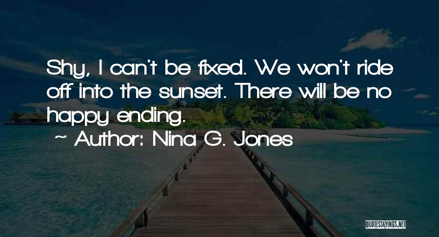 Nina G. Jones Quotes: Shy, I Can't Be Fixed. We Won't Ride Off Into The Sunset. There Will Be No Happy Ending.