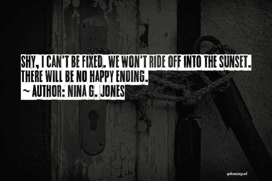 Nina G. Jones Quotes: Shy, I Can't Be Fixed. We Won't Ride Off Into The Sunset. There Will Be No Happy Ending.