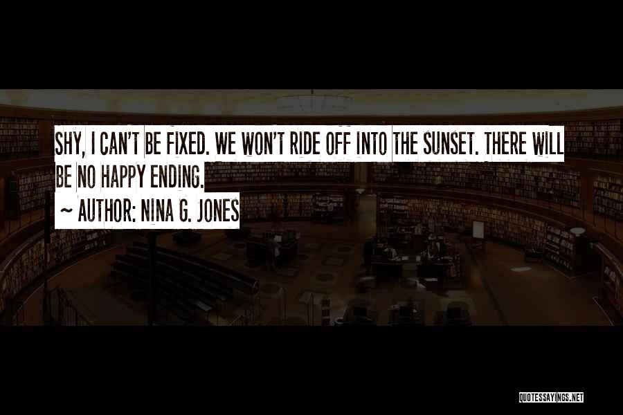 Nina G. Jones Quotes: Shy, I Can't Be Fixed. We Won't Ride Off Into The Sunset. There Will Be No Happy Ending.