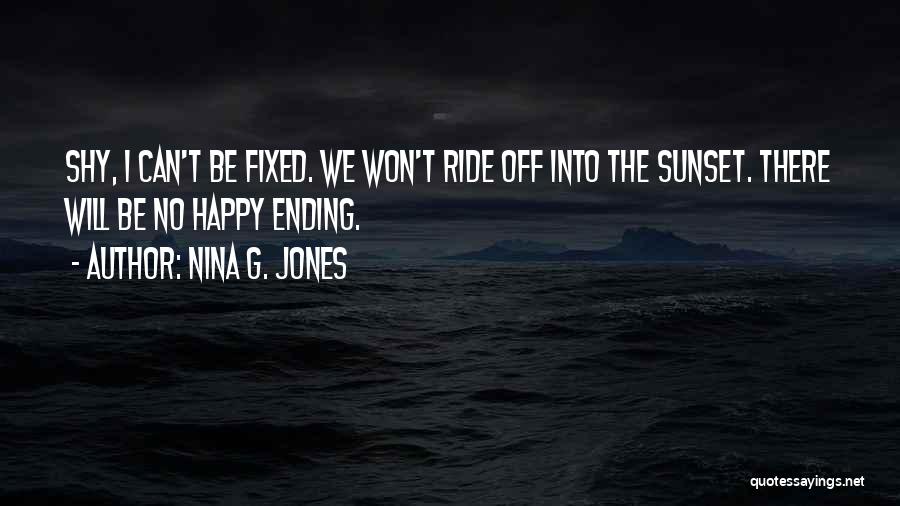 Nina G. Jones Quotes: Shy, I Can't Be Fixed. We Won't Ride Off Into The Sunset. There Will Be No Happy Ending.