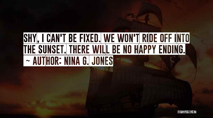 Nina G. Jones Quotes: Shy, I Can't Be Fixed. We Won't Ride Off Into The Sunset. There Will Be No Happy Ending.