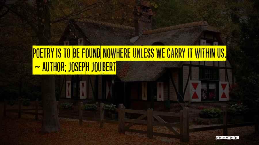 Joseph Joubert Quotes: Poetry Is To Be Found Nowhere Unless We Carry It Within Us.