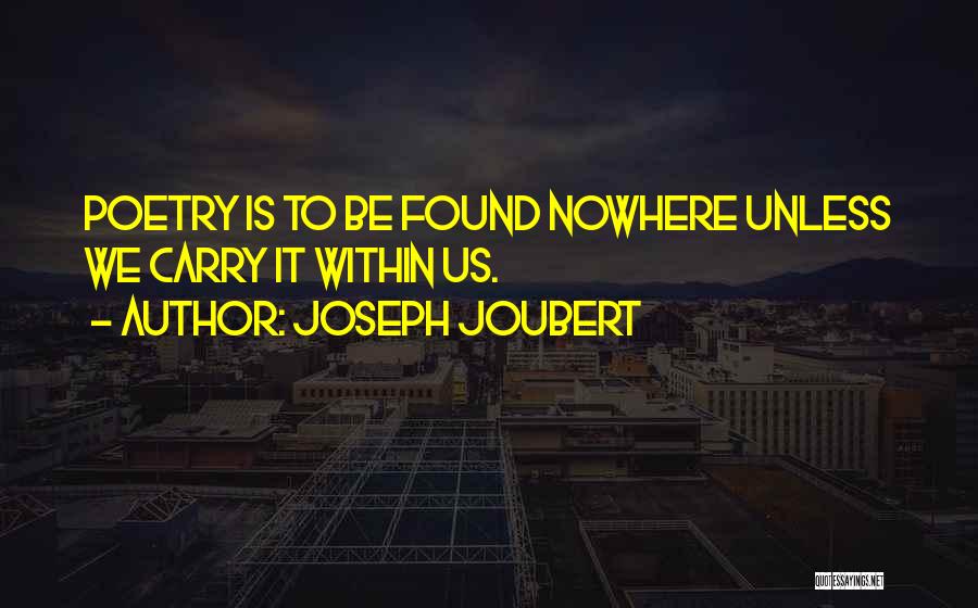 Joseph Joubert Quotes: Poetry Is To Be Found Nowhere Unless We Carry It Within Us.