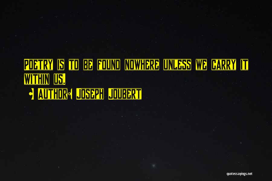 Joseph Joubert Quotes: Poetry Is To Be Found Nowhere Unless We Carry It Within Us.