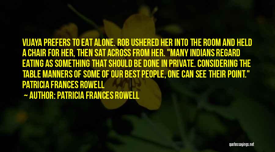 Patricia Frances Rowell Quotes: Vijaya Prefers To Eat Alone. Rob Ushered Her Into The Room And Held A Chair For Her, Then Sat Across