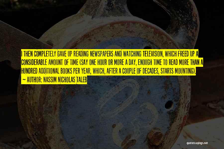 Nassim Nicholas Taleb Quotes: I Then Completely Gave Up Reading Newspapers And Watching Television, Which Freed Up A Considerable Amount Of Time (say One