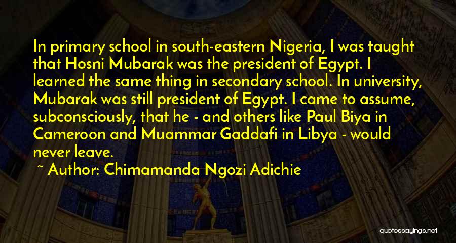 Chimamanda Ngozi Adichie Quotes: In Primary School In South-eastern Nigeria, I Was Taught That Hosni Mubarak Was The President Of Egypt. I Learned The