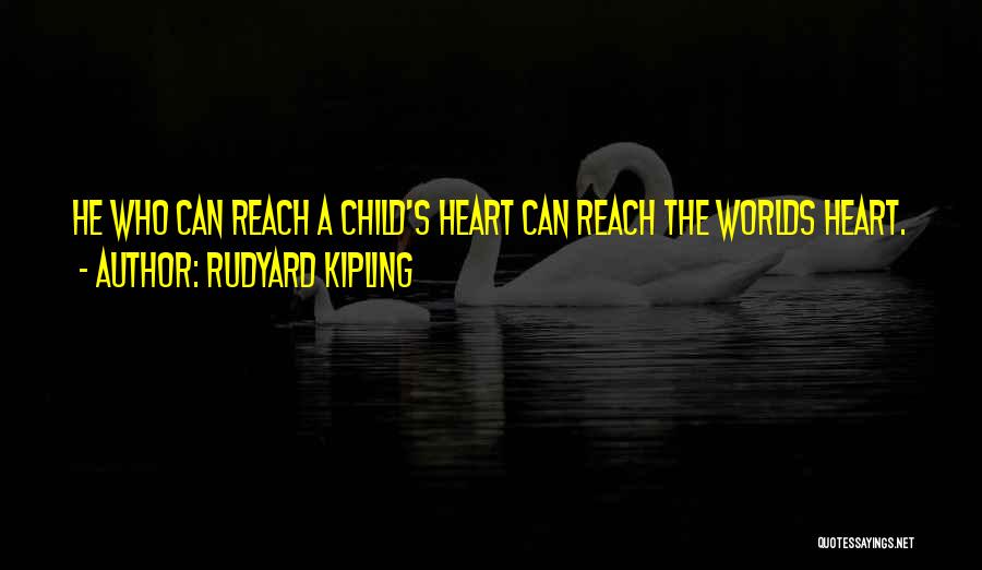 Rudyard Kipling Quotes: He Who Can Reach A Child's Heart Can Reach The Worlds Heart.