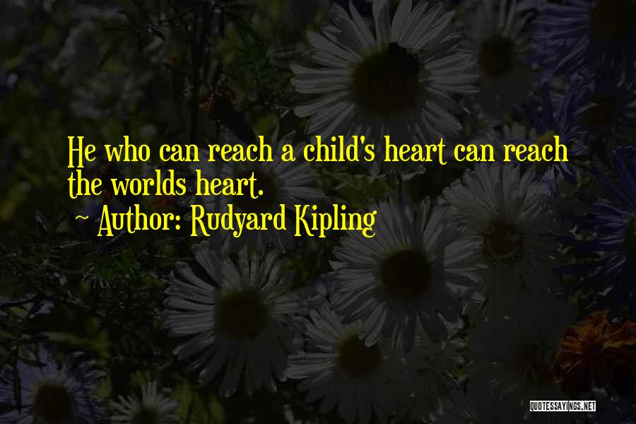 Rudyard Kipling Quotes: He Who Can Reach A Child's Heart Can Reach The Worlds Heart.